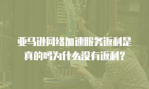 亚马逊网络加速服务返利是真的吗为什么没有返利？