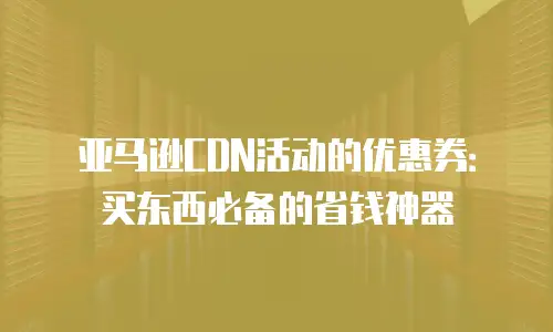 亚马逊CDN活动的优惠券：买东西必备的省钱神器