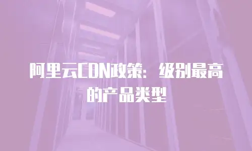 阿里云CDN政策：级别最高的产品类型