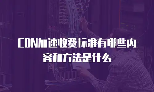 CDN加速收费标准有哪些内容和方法是什么