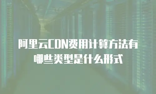 阿里云CDN费用计算方法有哪些类型是什么形式