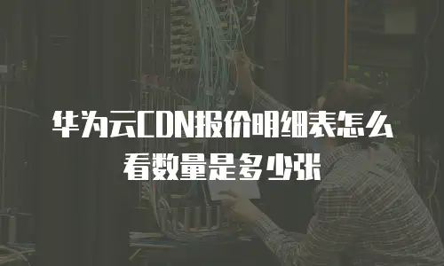 华为云CDN报价明细表怎么看数量是多少张