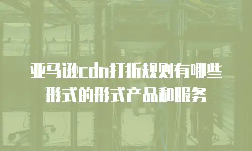 亚马逊cdn打折规则有哪些形式的形式产品和服务