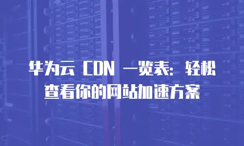 华为云 CDN 一览表：轻松查看你的网站加速方案