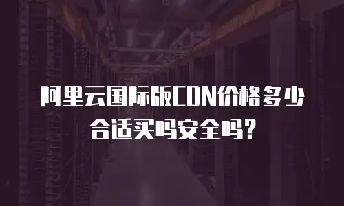 阿里云国际版CDN价格多少合适买吗安全吗？