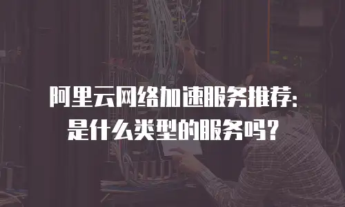 阿里云网络加速服务推荐：是什么类型的服务吗？