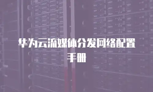 华为云流媒体分发网络配置手册