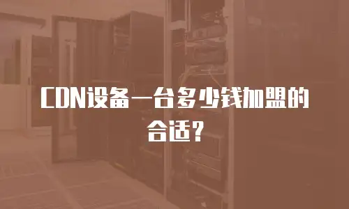 CDN设备一台多少钱加盟的合适？