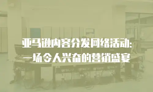 亚马逊内容分发网络活动：一场令人兴奋的营销盛宴