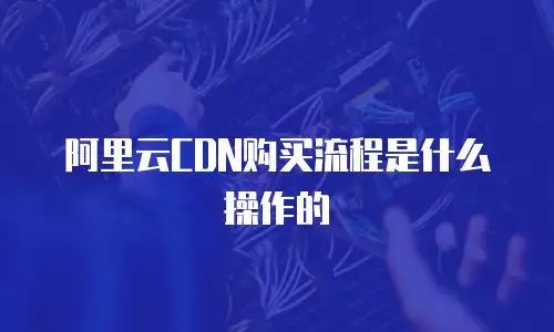 阿里云CDN购买流程是什么操作的