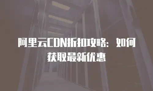 阿里云CDN折扣攻略：如何获取最新优惠