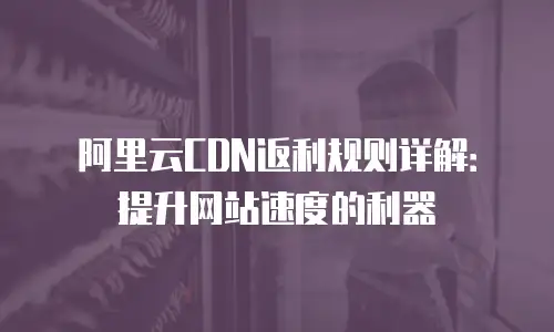 阿里云CDN返利规则详解：提升网站速度的利器