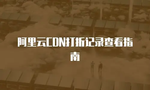 阿里云CDN打折记录查看指南
