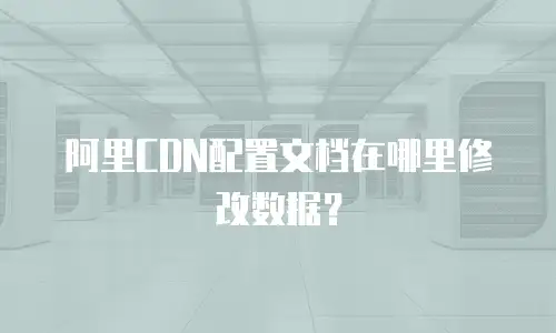 阿里CDN配置文档在哪里修改数据？