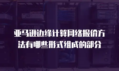 亚马逊边缘计算网络报价方法有哪些形式组成的部分