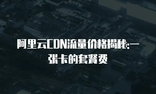 阿里云CDN流量价格揭秘:一张卡的套餐费
