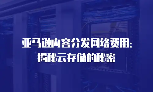 亚马逊内容分发网络费用：揭秘云存储的秘密
