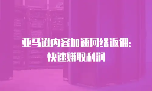亚马逊内容加速网络返佣：快速赚取利润