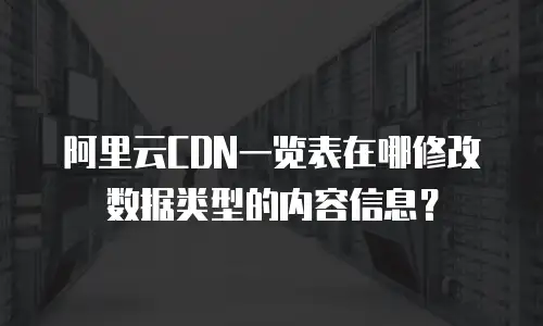 阿里云CDN一览表在哪修改数据类型的内容信息？
