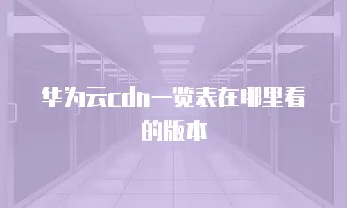 华为云cdn一览表在哪里看的版本