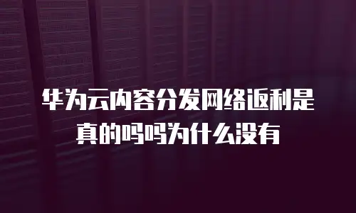 华为云内容分发网络返利是真的吗吗为什么没有