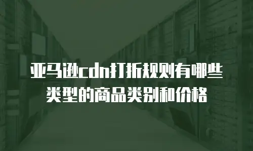 亚马逊cdn打折规则有哪些类型的商品类别和价格