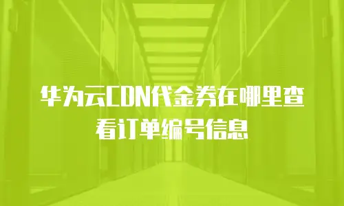 华为云CDN代金券在哪里查看订单编号信息