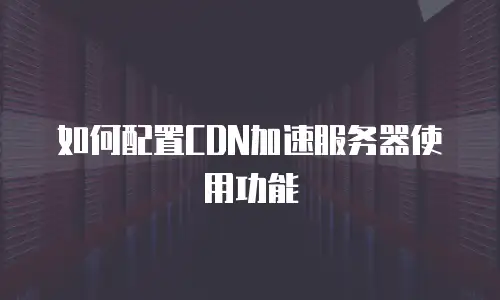如何配置CDN加速服务器使用功能