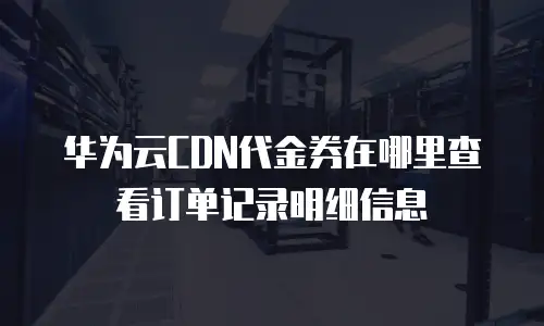 华为云CDN代金券在哪里查看订单记录明细信息