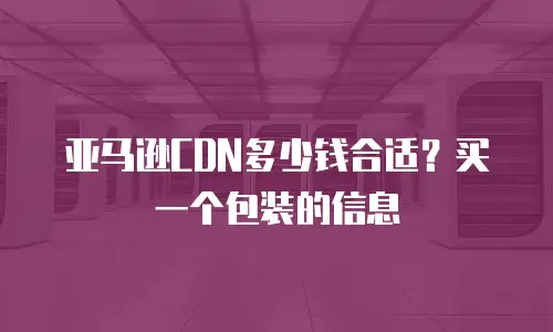 亚马逊CDN多少钱合适？买一个包装的信息