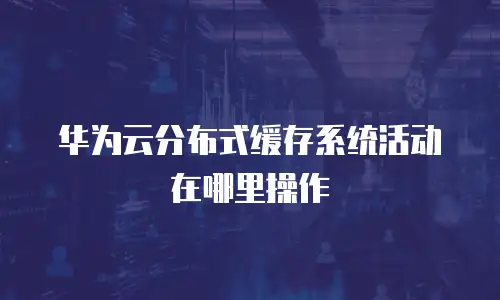 华为云分布式缓存系统活动在哪里操作