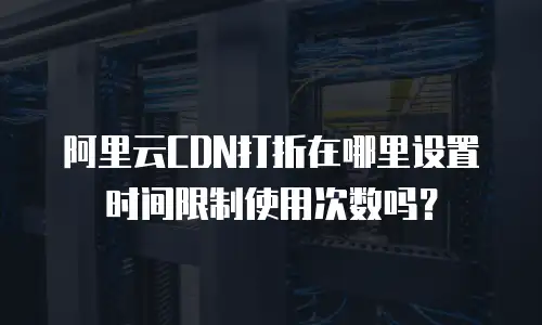 阿里云CDN打折在哪里设置时间限制使用次数吗？
