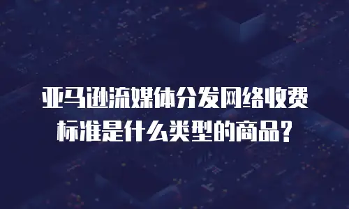 亚马逊流媒体分发网络收费标准是什么类型的商品?