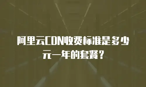 阿里云CDN收费标准是多少元一年的套餐？