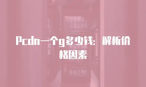 Pcdn一个g多少钱：解析价格因素