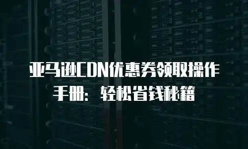 亚马逊CDN优惠券领取操作手册：轻松省钱秘籍