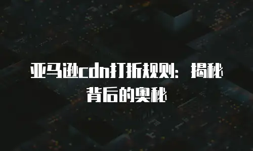 亚马逊cdn打折规则：揭秘背后的奥秘