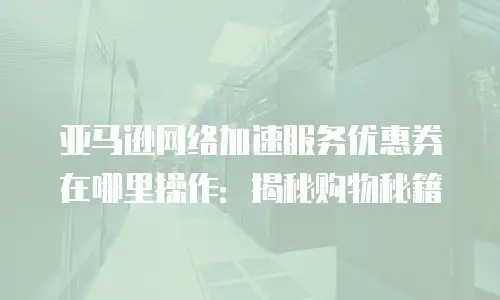 亚马逊网络加速服务优惠券在哪里操作：揭秘购物秘籍
