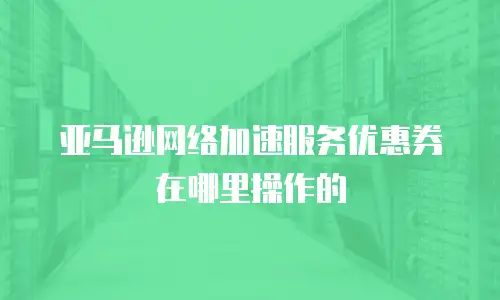 亚马逊网络加速服务优惠券在哪里操作的
