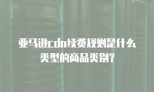 亚马逊cdn续费规则是什么类型的商品类别？