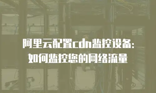 阿里云配置cdn监控设备：如何监控您的网络流量