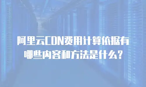 阿里云CDN费用计算依据有哪些内容和方法是什么？