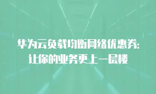华为云负载均衡网络优惠券：让你的业务更上一层楼