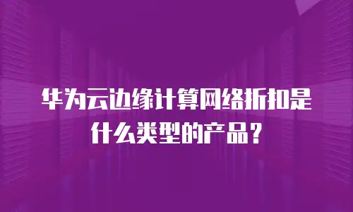 华为云边缘计算网络折扣是什么类型的产品？