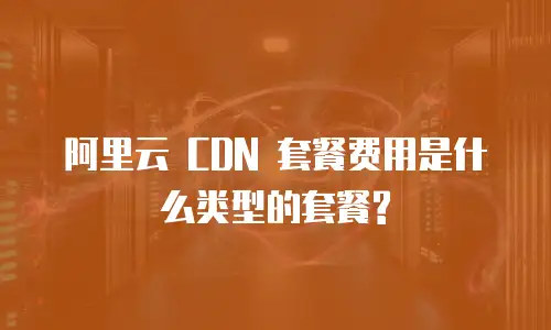 阿里云 CDN 套餐费用是什么类型的套餐?