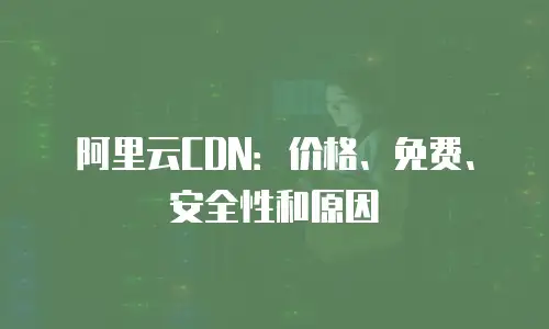 阿里云CDN：价格、免费、安全性和原因