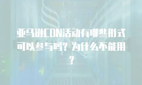 亚马逊CDN活动有哪些形式可以参与吗？为什么不能用？