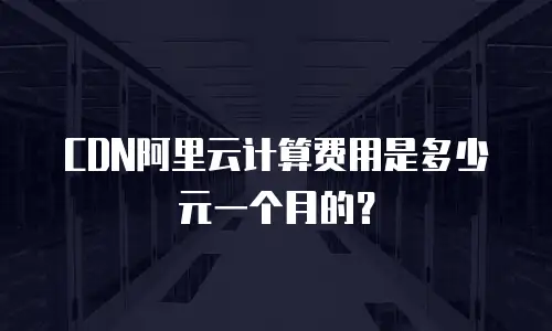 CDN阿里云计算费用是多少元一个月的？