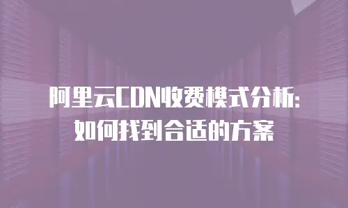 阿里云CDN收费模式分析：如何找到合适的方案
