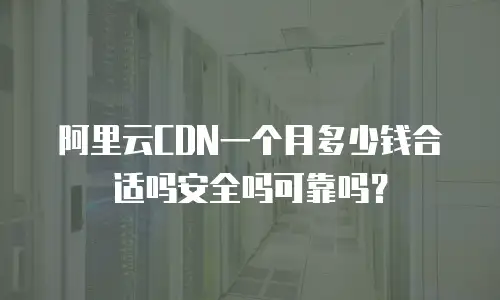 阿里云CDN一个月多少钱合适吗安全吗可靠吗？